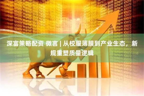 深富策略配资 微言 | 从校服薄膜到产业生态，新规重塑质量逻辑