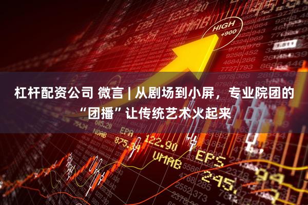 杠杆配资公司 微言 | 从剧场到小屏，专业院团的“团播”让传统艺术火起来