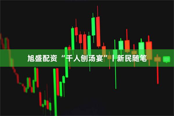 旭盛配资 “千人刨汤宴”丨新民随笔