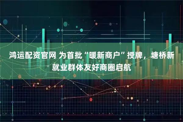 鸿运配资官网 为首批“暖新商户”授牌，塘桥新就业群体友好商圈启航