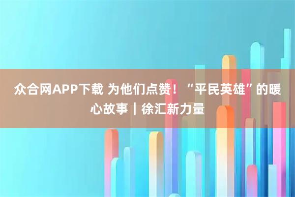 众合网APP下载 为他们点赞！“平民英雄”的暖心故事｜徐汇新力量