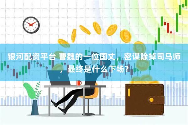 银河配资平台 曹魏的一位国丈，密谋除掉司马师，最终是什么下场？