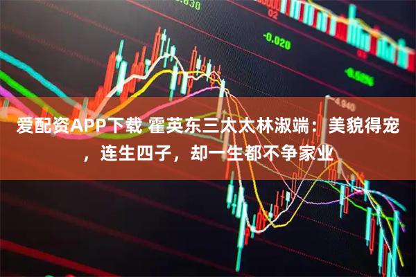 爱配资APP下载 霍英东三太太林淑端：美貌得宠，连生四子，却一生都不争家业