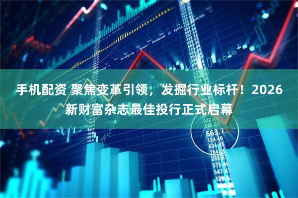 手机配资 聚焦变革引领，发掘行业标杆！2026新财富杂志最佳投行正式启幕