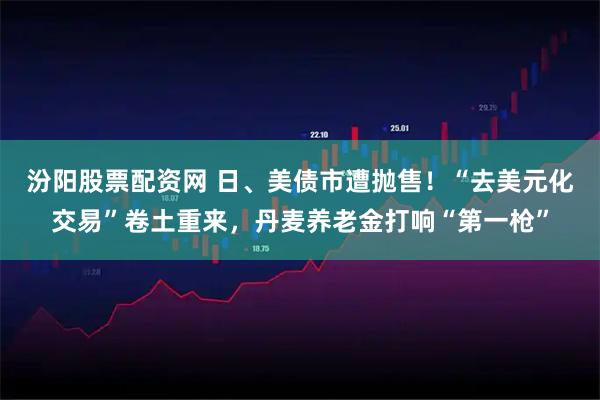汾阳股票配资网 日、美债市遭抛售！“去美元化交易”卷土重来，丹麦养老金打响“第一枪”