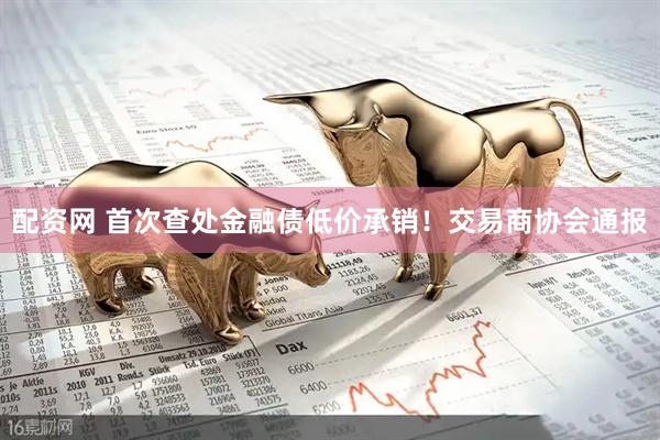 配资网 首次查处金融债低价承销！交易商协会通报