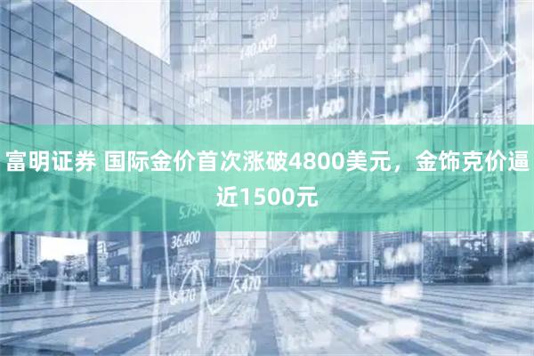 富明证券 国际金价首次涨破4800美元，金饰克价逼近1500元