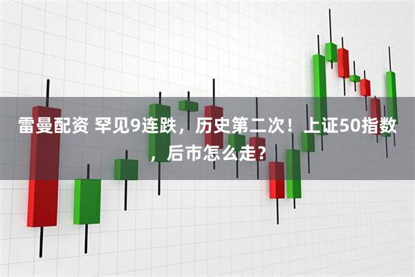 雷曼配资 罕见9连跌，历史第二次！上证50指数，后市怎么走？