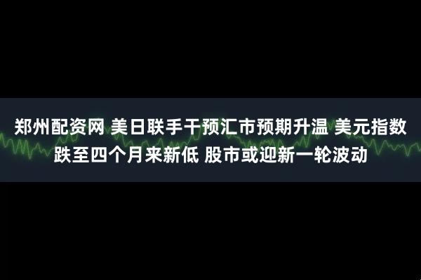 郑州配资网 美日联手干预汇市预期升温 美元指数跌至四个月来新低 股市或迎新一轮波动