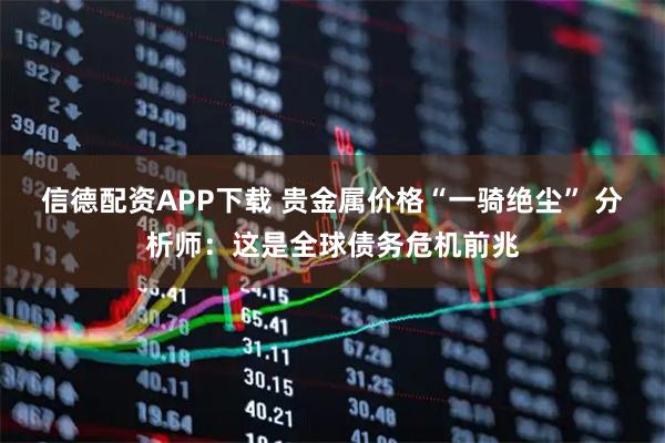 信德配资APP下载 贵金属价格“一骑绝尘” 分析师：这是全球债务危机前兆