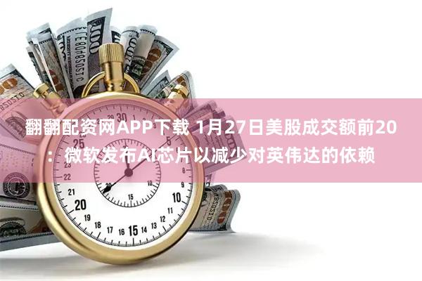 翻翻配资网APP下载 1月27日美股成交额前20：微软发布AI芯片以减少对英伟达的依赖