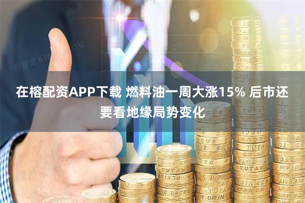 在榕配资APP下载 燃料油一周大涨15% 后市还要看地缘局势变化