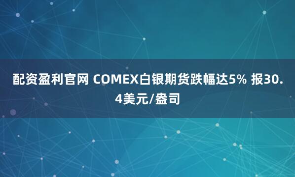 配资盈利官网 COMEX白银期货跌幅达5% 报30.4美元/盎司