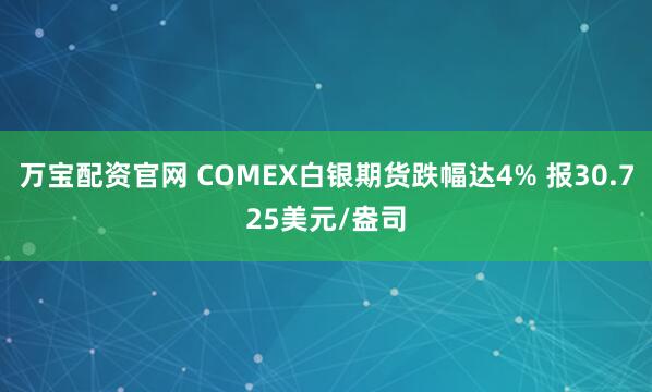 万宝配资官网 COMEX白银期货跌幅达4% 报30.725美元/盎司