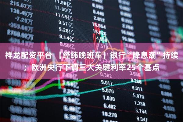 祥龙配资平台 【经纬晚班车】银行“降息潮”持续；欧洲央行下调三大关键利率25个基点