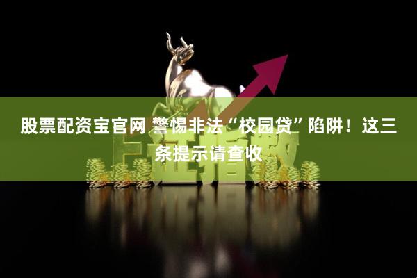 股票配资宝官网 警惕非法“校园贷”陷阱！这三条提示请查收