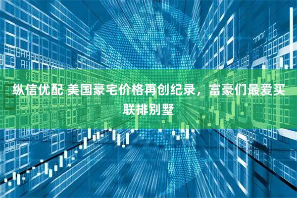 纵信优配 美国豪宅价格再创纪录，富豪们最爱买联排别墅