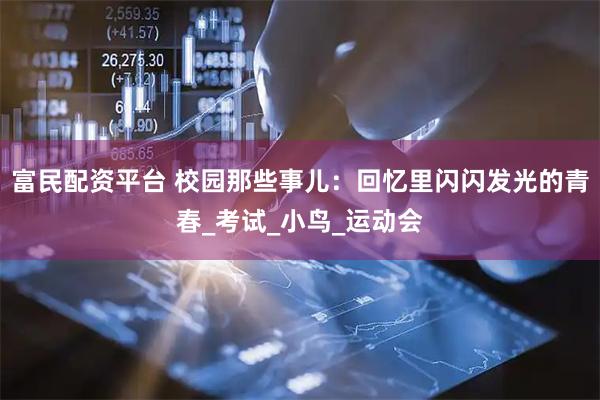 富民配资平台 校园那些事儿：回忆里闪闪发光的青春_考试_小鸟_运动会