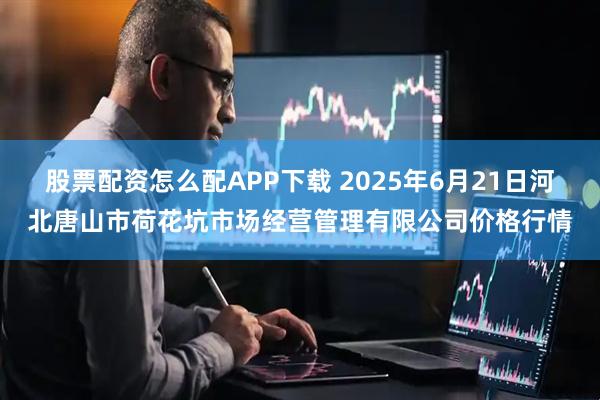 股票配资怎么配APP下载 2025年6月21日河北唐山市荷花坑市场经营管理有限公司价格行情