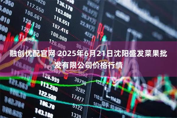 融创优配官网 2025年6月21日沈阳盛发菜果批发有限公司价格行情