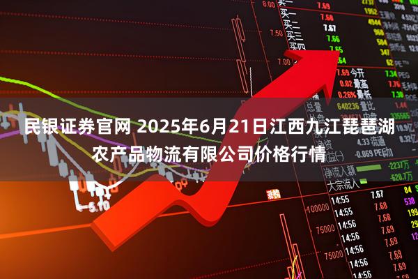 民银证券官网 2025年6月21日江西九江琵琶湖农产品物流有限公司价格行情