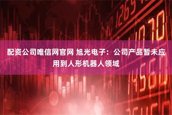 配资公司唯信网官网 旭光电子：公司产品暂未应用到人形机器人领域