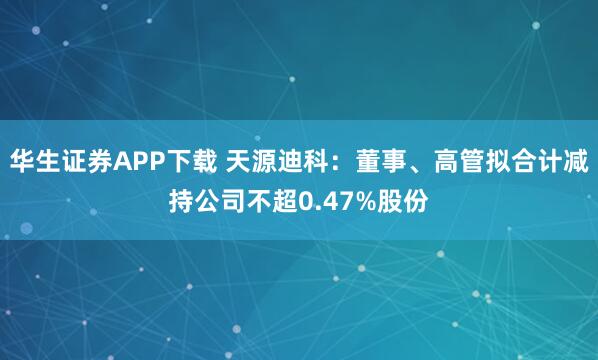 华生证券APP下载 天源迪科：董事、高管拟合计减持公司不超0.47%股份