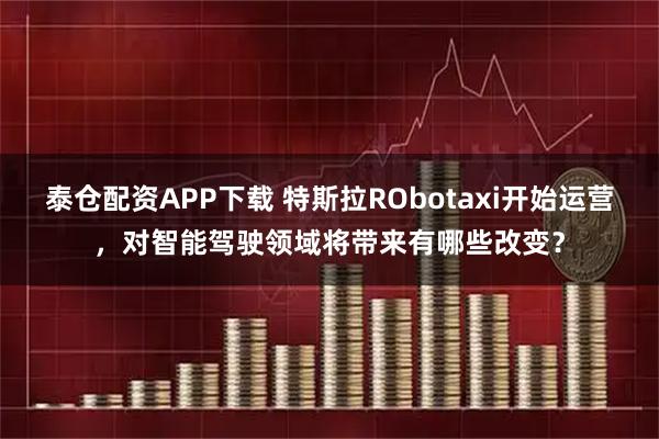 泰仓配资APP下载 特斯拉RObotaxi开始运营，对智能驾驶领域将带来有哪些改变？