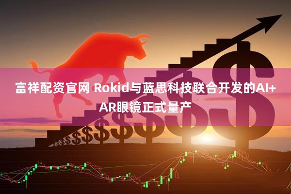 富祥配资官网 Rokid与蓝思科技联合开发的AI+AR眼镜正式量产