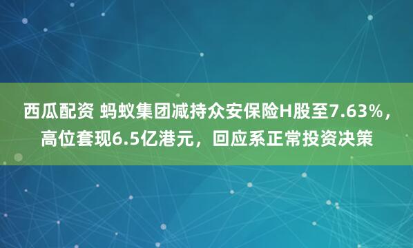 西瓜配资 蚂蚁集团减持众安保险H股至7.63%，高位套现6.5亿港元，回应系正常投资决策