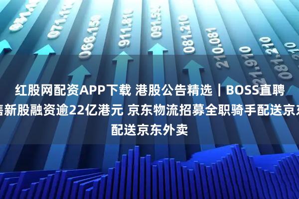 红股网配资APP下载 港股公告精选｜BOSS直聘拟发售新股融资逾22亿港元 京东物流招募全职骑手配送京东外卖