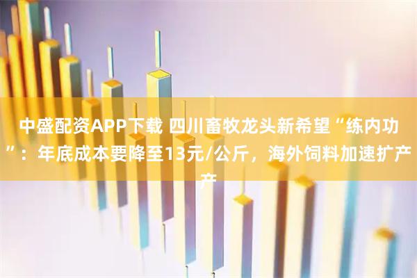 中盛配资APP下载 四川畜牧龙头新希望“练内功”：年底成本要降至13元/公斤，海外饲料加速扩产