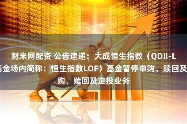 财米网配资 公告速递：大成恒生指数（QDII-LOF）（基金场内简称：恒生指数LOF）基金暂停申购、赎回及定投业务