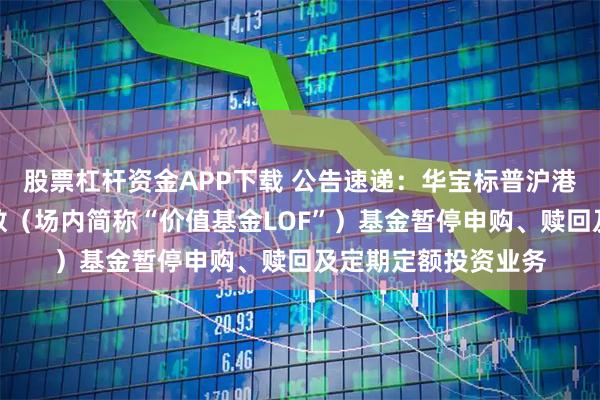 股票杠杆资金APP下载 公告速递：华宝标普沪港深中国增强价值指数（场内简称“价值基金LOF”）基金暂停申购、赎回及定期定额投资业务