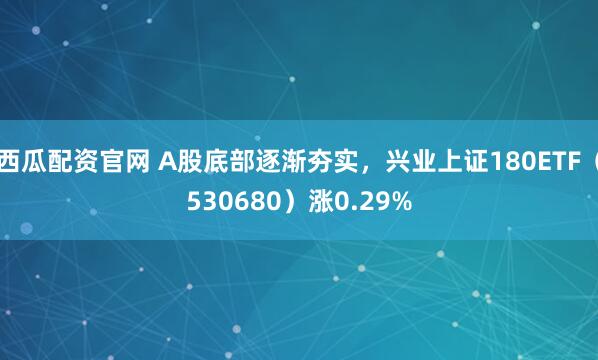 西瓜配资官网 A股底部逐渐夯实，兴业上证180ETF（530680）涨0.29%