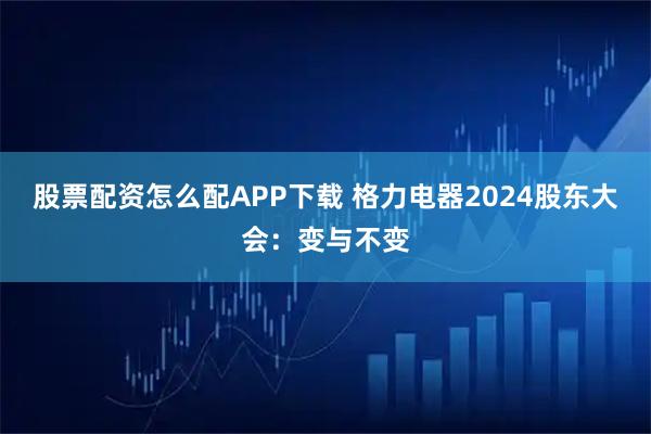 股票配资怎么配APP下载 格力电器2024股东大会：变与不变