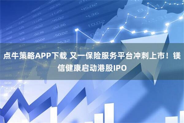 点牛策略APP下载 又一保险服务平台冲刺上市！镁信健康启动港股IPO