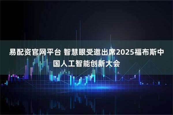 易配资官网平台 智慧眼受邀出席2025福布斯中国人工智能创新大会