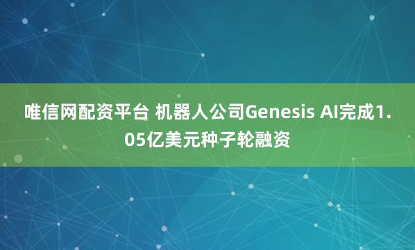 唯信网配资平台 机器人公司Genesis AI完成1.05亿美元种子轮融资