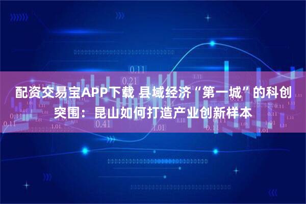 配资交易宝APP下载 县域经济“第一城”的科创突围：昆山如何打造产业创新样本