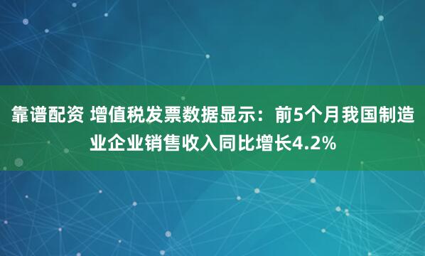 靠谱配资 增值税发票数据显示：前5个月我国制造业企业销售收入同比增长4.2%