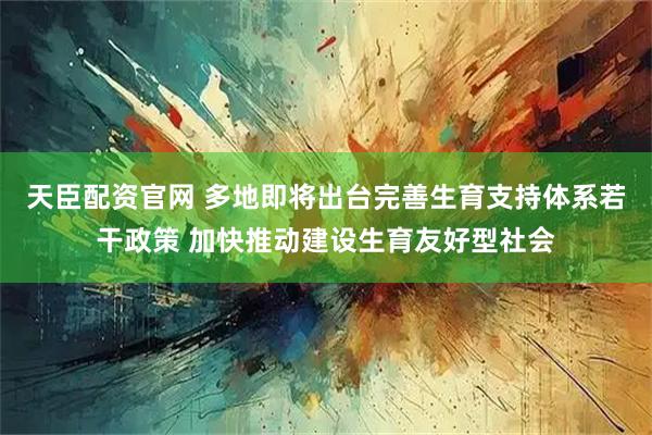 天臣配资官网 多地即将出台完善生育支持体系若干政策 加快推动建设生育友好型社会