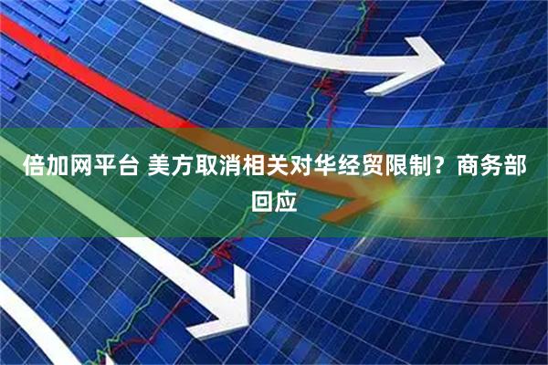 倍加网平台 美方取消相关对华经贸限制？商务部回应