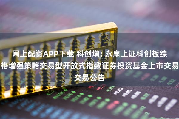 网上配资APP下载 科创增: 永赢上证科创板综合价格增强策略交易型开放式指数证券投资基金上市交易公告