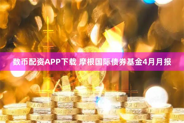 数币配资APP下载 摩根国际债券基金4月月报
