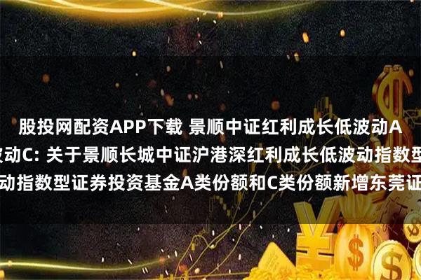 股投网配资APP下载 景顺中证红利成长低波动A,景顺中证红利成长低波动C: 关于景顺长城中证沪港深红利成长低波动指数型证券投资基金A类份额和C类份额新增东莞证券为销售机构的公告