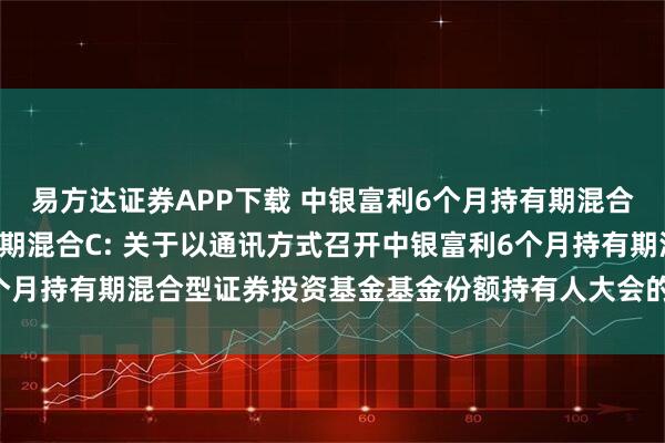 易方达证券APP下载 中银富利6个月持有期混合A,中银富利6个月持有期混合C: 关于以通讯方式召开中银富利6个月持有期混合型证券投资基金基金份额持有人大会的第二次提示性公告