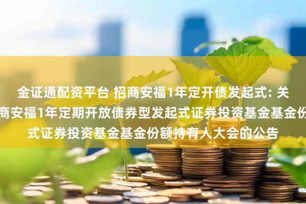 金证通配资平台 招商安福1年定开债发起式: 关于以通讯方式召开招商安福1年定期开放债券型发起式证券投资基金基金份额持有人大会的公告