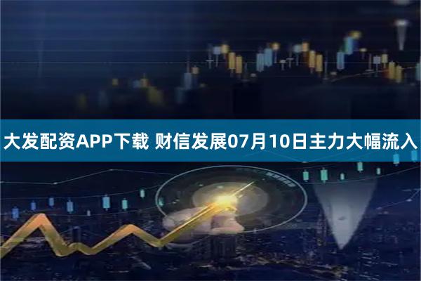 大发配资APP下载 财信发展07月10日主力大幅流入