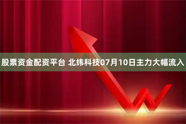 股票资金配资平台 北纬科技07月10日主力大幅流入